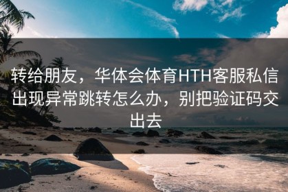 转给朋友，华体会体育HTH客服私信出现异常跳转怎么办，别把验证码交出去