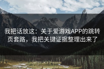 我把话放这：关于爱游戏APP的跳转页套路，我把关键证据整理出来了