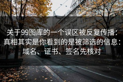 关于99图库的一个误区被反复传播：真相其实是你看到的是被筛选的信息：域名、证书、签名先核对