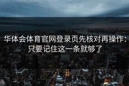 华体会体育官网登录页先核对再操作：只要记住这一条就够了