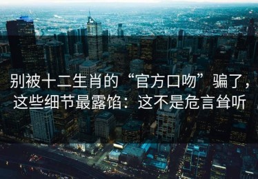 别被十二生肖的“官方口吻”骗了，这些细节最露馅：这不是危言耸听