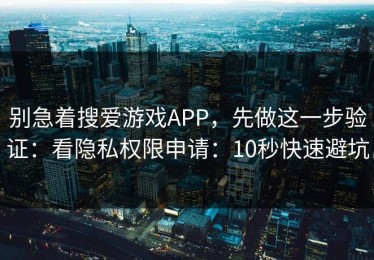 别急着搜爱游戏APP，先做这一步验证：看隐私权限申请：10秒快速避坑