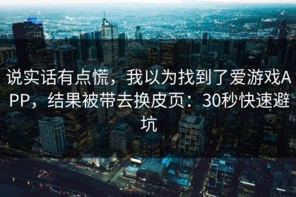 说实话有点慌，我以为找到了爱游戏APP，结果被带去换皮页：30秒快速避坑