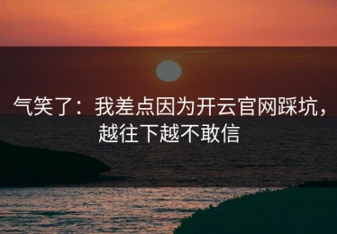 气笑了：我差点因为开云官网踩坑，越往下越不敢信