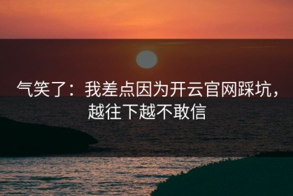 气笑了：我差点因为开云官网踩坑，越往下越不敢信