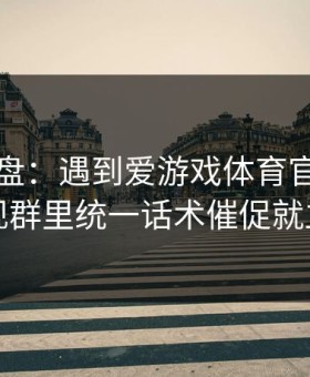 实测复盘：遇到爱游戏体育官网，只要出现群里统一话术催促就立刻停