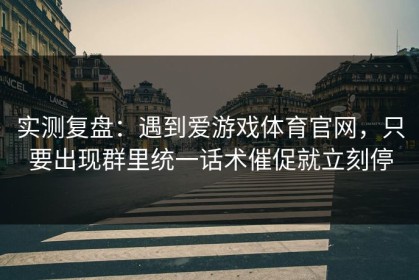 实测复盘：遇到爱游戏体育官网，只要出现群里统一话术催促就立刻停