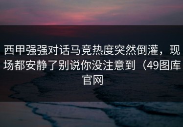 西甲强强对话马竞热度突然倒灌，现场都安静了别说你没注意到（49图库官网