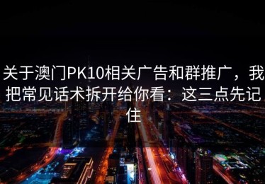 关于澳门PK10相关广告和群推广，我把常见话术拆开给你看：这三点先记住