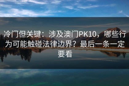 冷门但关键：涉及澳门PK10，哪些行为可能触碰法律边界？最后一条一定要看