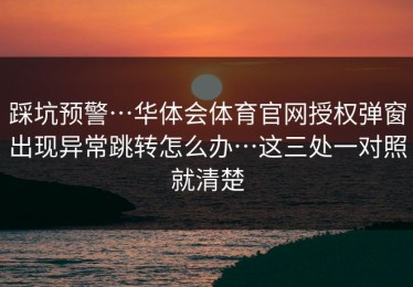 踩坑预警…华体会体育官网授权弹窗出现异常跳转怎么办…这三处一对照就清楚