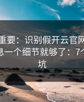 冷门但重要：识别假开云官网其实看备案信息一个细节就够了：7个快速避坑