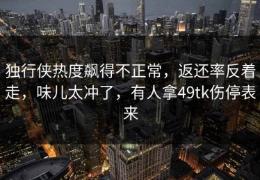 独行侠热度飙得不正常，返还率反着走，味儿太冲了，有人拿49tk伤停表来
