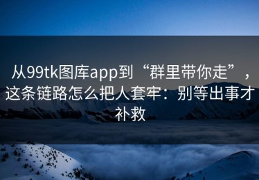 从99tk图库app到“群里带你走”，这条链路怎么把人套牢：别等出事才补救