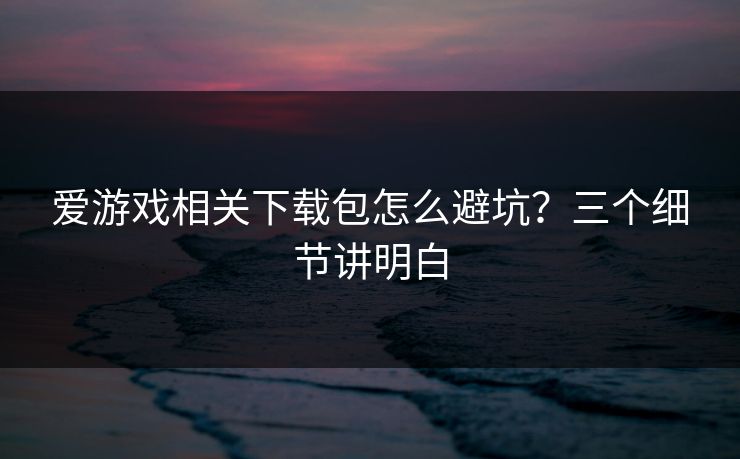 爱游戏相关下载包怎么避坑?三个细节讲明白 爱游戏相关下载包怎么避坑?三个细节讲明白