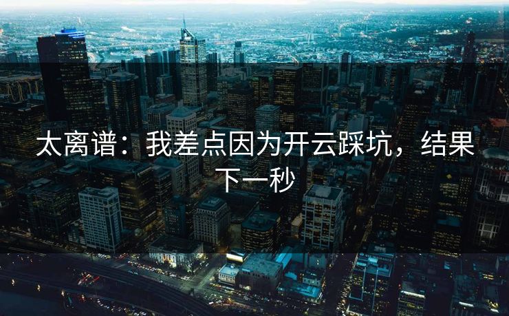 太离谱：我差点因为开云踩坑，结果下一秒