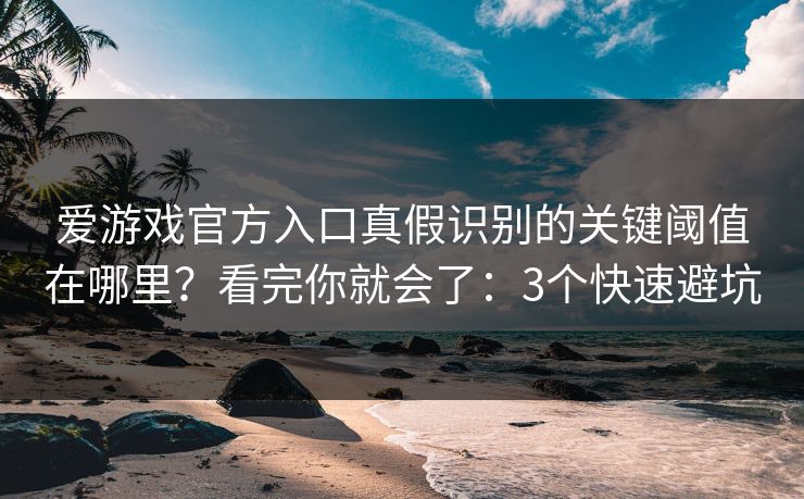 爱游戏官方入口真假识别的关键阈值在哪里？看完你就会了：3个快速避坑