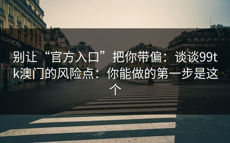 别让“官方入口”把你带偏:谈谈99tk澳门的风险点:你能做的第一步是这个 别让“官方入口”把你带偏:谈谈99tk澳门的风险点:你能做的第一步是这个