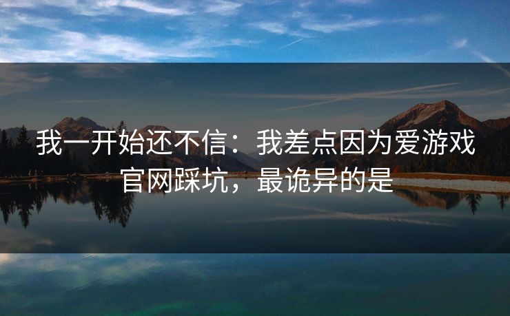 我一开始还不信:我差点因为爱游戏官网踩坑,最诡异的是 我一开始还不信:我差点因为爱游戏官网踩坑,最诡异的是