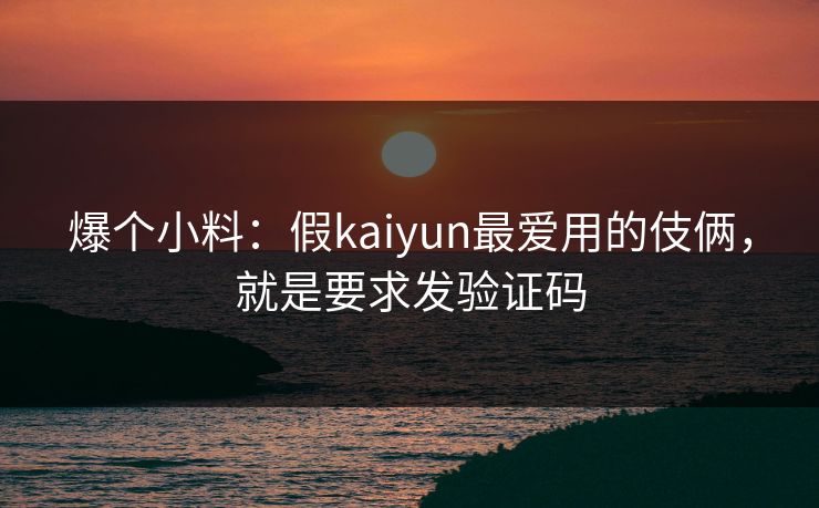 爆个小料:假kaiyun最爱用的伎俩,就是要求发验证码 爆个小料:假kaiyun最爱用的伎俩,就是要求发验证码