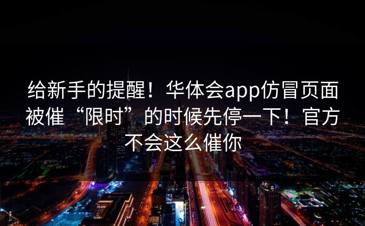 给新手的提醒！华体会app仿冒页面被催“限时”的时候先停一下！官方不会这么催你