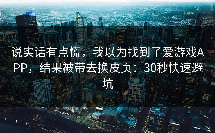 说实话有点慌,我以为找到了爱游戏APP,结果被带去换皮页:30秒快速避坑 说实话有点慌,我以为找到了爱游戏APP,结果被带去换皮页:30秒快速避坑