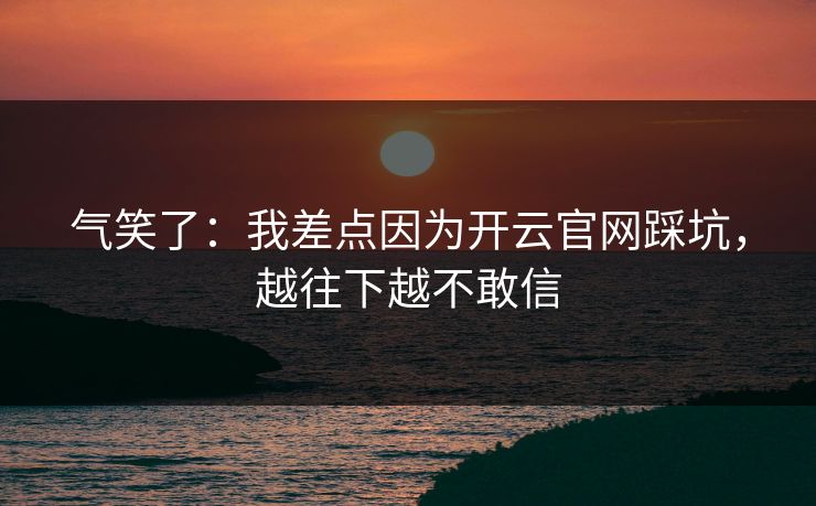 气笑了：我差点因为开云官网踩坑，越往下越不敢信