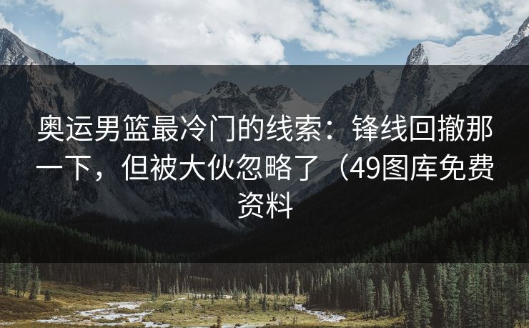 奥运男篮最冷门的线索:锋线回撤那一下,但被大伙忽略了(49图库免费资料 奥运男篮最冷门的线索:锋线回撤那一下,但被大伙忽略了(49图库免费资料