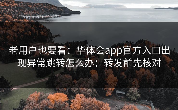 老用户也要看:华体会app官方入口出现异常跳转怎么办:转发前先核对 老用户也要看:华体会app官方入口出现异常跳转怎么办:转发前先核对