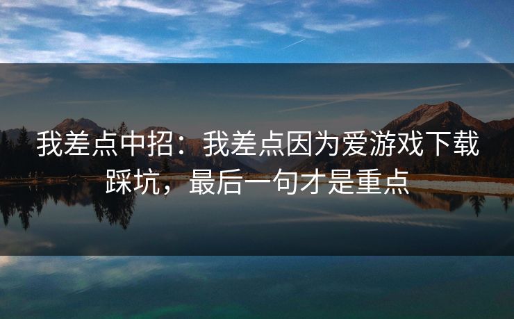 我差点中招:我差点因为爱游戏下载踩坑,最后一句才是重点 我差点中招:我差点因为爱游戏下载踩坑,最后一句才是重点