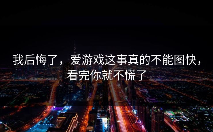 我后悔了,爱游戏这事真的不能图快,看完你就不慌了 我后悔了,爱游戏这事真的不能图快,看完你就不慌了