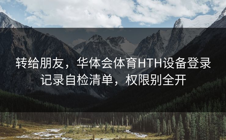 转给朋友,华体会体育HTH设备登录记录自检清单,权限别全开 转给朋友,华体会体育HTH设备登录记录自检清单,权限别全开