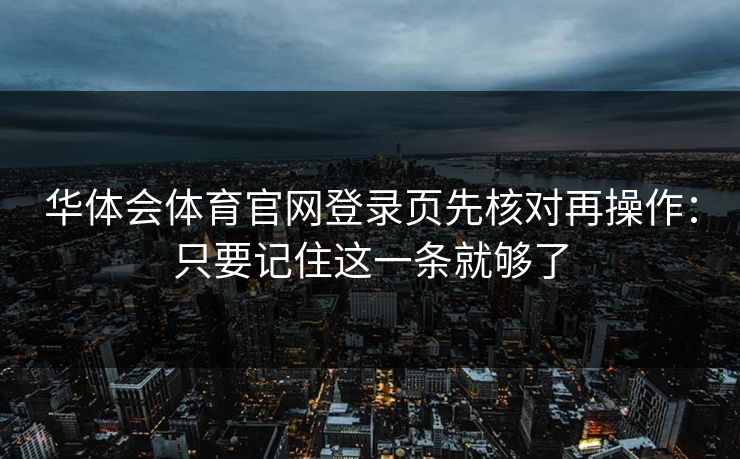 华体会体育官网登录页先核对再操作：只要记住这一条就够了