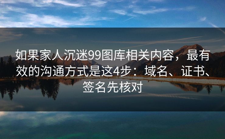 如果家人沉迷99图库相关内容,最有效的沟通方式是这4步:域名、证书、签名先核对 如果家人沉迷99图库相关内容,最有效的沟通方式是这4步:域名、证书、签名先核对