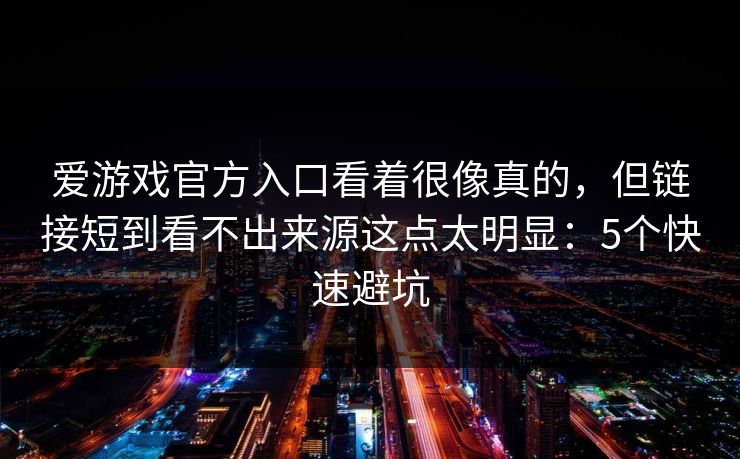 爱游戏官方入口看着很像真的，但链接短到看不出来源这点太明显：5个快速避坑