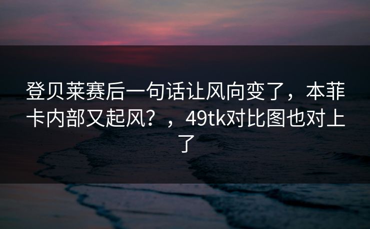 登贝莱赛后一句话让风向变了，本菲卡内部又起风？，49tk对比图也对上了