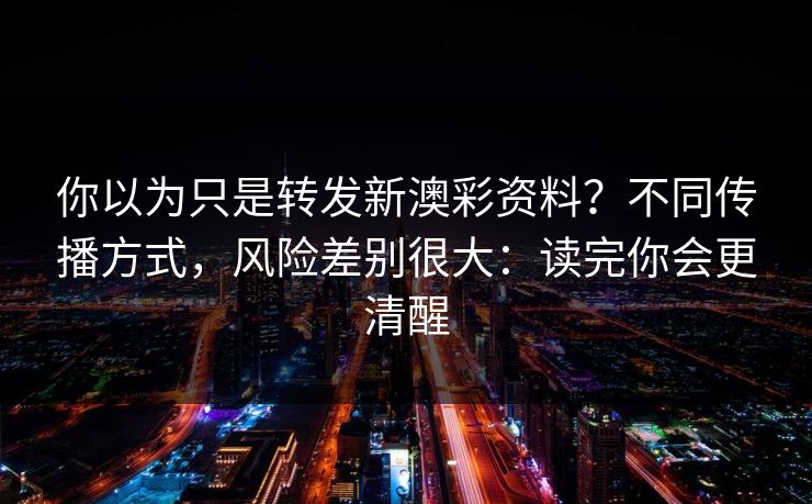 你以为只是转发新澳彩资料？不同传播方式，风险差别很大：读完你会更清醒