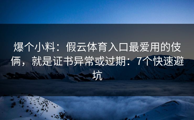 爆个小料：假云体育入口最爱用的伎俩，就是证书异常或过期：7个快速避坑