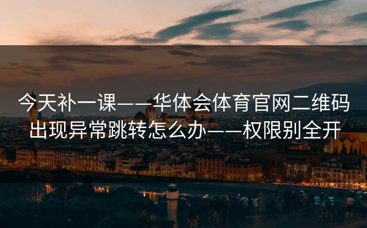 今天补一课——华体会体育官网二维码出现异常跳转怎么办——权限别全开 今天补一课——华体会体育官网二维码出现异常跳转怎么办——权限别全开