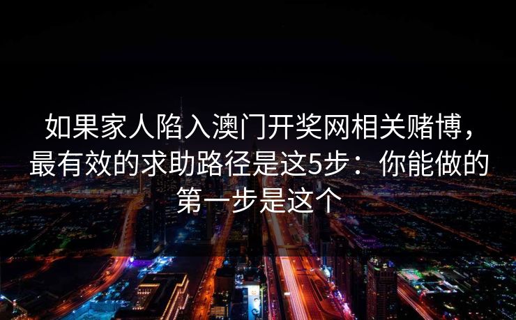 如果家人陷入澳门开奖网相关赌博,最有效的求助路径是这5步:你能做的第一步是这个 如果家人陷入澳门开奖网相关赌博,最有效的求助路径是这5步:你能做的第一步是这个