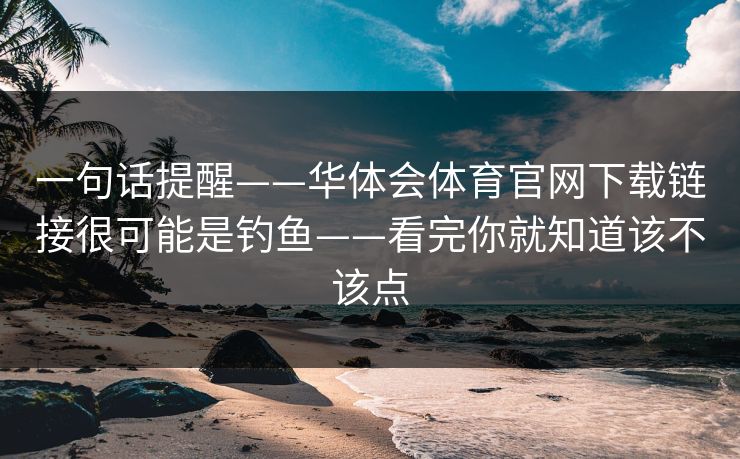一句话提醒——华体会体育官网下载链接很可能是钓鱼——看完你就知道该不该点 一句话提醒——华体会体育官网下载链接很可能是钓鱼——看完你就知道该不该点