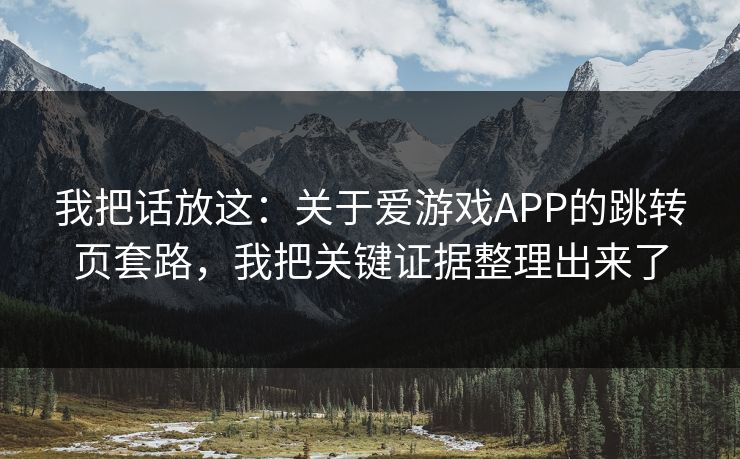 我把话放这：关于爱游戏APP的跳转页套路，我把关键证据整理出来了