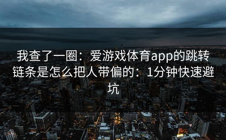 我查了一圈：爱游戏体育app的跳转链条是怎么把人带偏的：1分钟快速避坑
