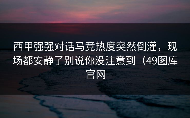 西甲强强对话马竞热度突然倒灌,现场都安静了别说你没注意到(49图库官网 西甲强强对话马竞热度突然倒灌,现场都安静了别说你没注意到(49图库官网