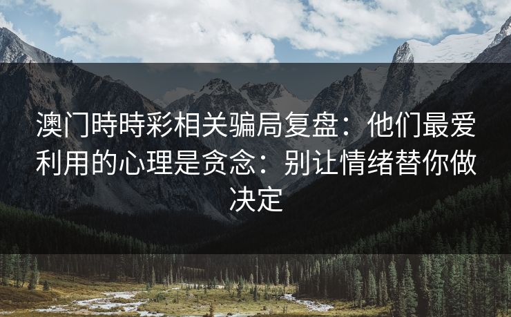澳门時時彩相关骗局复盘：他们最爱利用的心理是贪念：别让情绪替你做决定