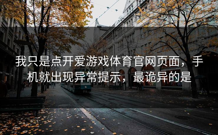 我只是点开爱游戏体育官网页面,手机就出现异常提示,最诡异的是 我只是点开爱游戏体育官网页面,手机就出现异常提示,最诡异的是