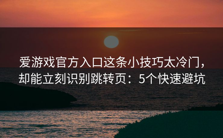 爱游戏官方入口这条小技巧太冷门，却能立刻识别跳转页：5个快速避坑