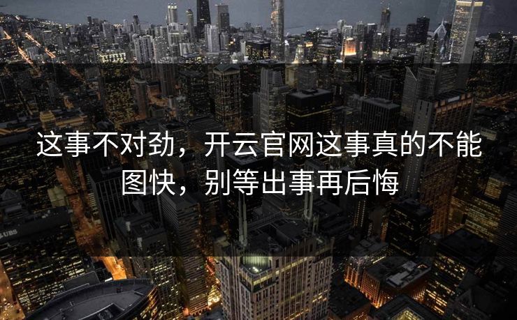 这事不对劲，开云官网这事真的不能图快，别等出事再后悔