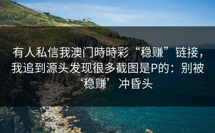 有人私信我澳门時時彩“稳赚”链接,我追到源头发现很多截图是P的:别被‘稳赚’冲昏头 有人私信我澳门時時彩“稳赚”链接,我追到源头发现很多截图是P的:别被‘稳赚’冲昏头