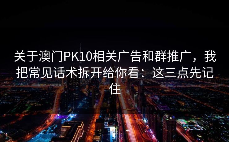 关于澳门PK10相关广告和群推广，我把常见话术拆开给你看：这三点先记住